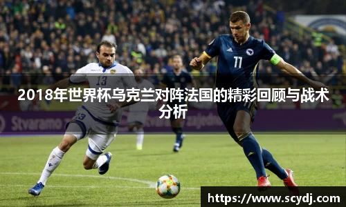 2018年世界杯乌克兰对阵法国的精彩回顾与战术分析